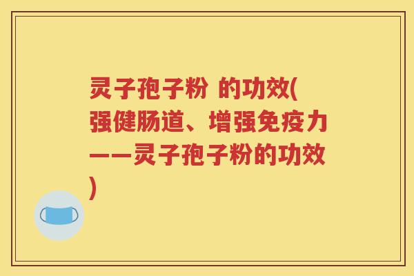 灵子孢子粉 的功效(强健肠道、增强免疫力——灵子孢子粉的功效)