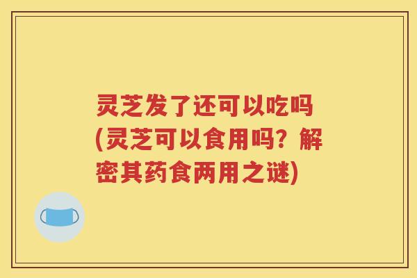 灵芝发了还可以吃吗 (灵芝可以食用吗？解密其药食两用之谜)