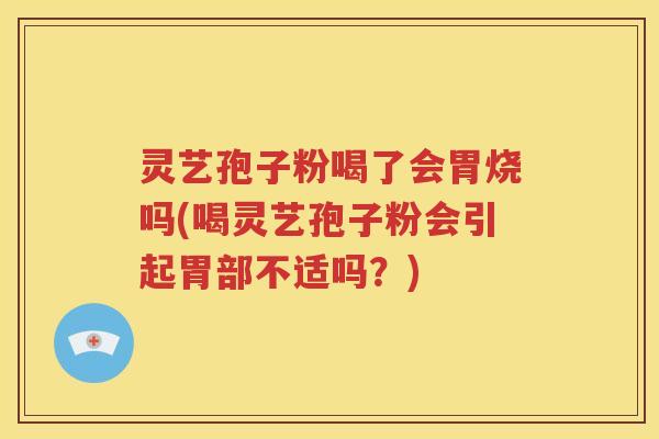 灵艺孢子粉喝了会胃烧吗(喝灵艺孢子粉会引起胃部不适吗？)