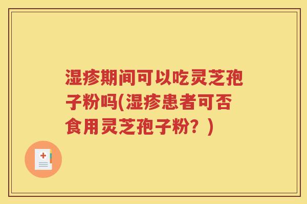 湿疹期间可以吃灵芝孢子粉吗(湿疹患者可否食用灵芝孢子粉？)