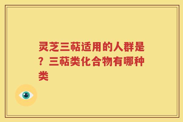 灵芝三萜适用的人群是？三萜类化合物有哪种类