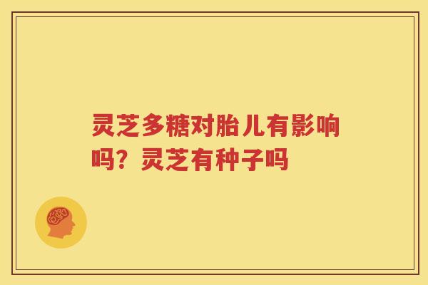 灵芝多糖对胎儿有影响吗？灵芝有种子吗