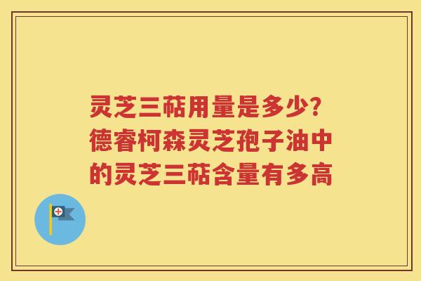 灵芝三萜用量是多少？德睿柯森灵芝孢子油中的灵芝三萜含量有多高