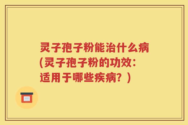 灵子孢子粉能治什么病(灵子孢子粉的功效：适用于哪些疾病？)