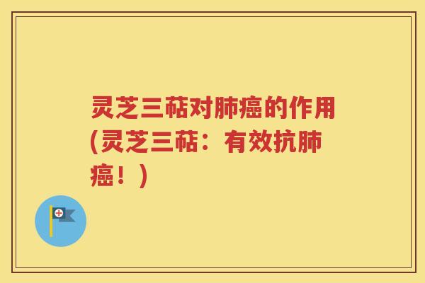 灵芝三萜对肺癌的作用(灵芝三萜：有效抗肺癌！)