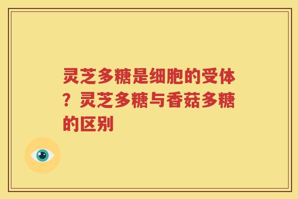 灵芝多糖是细胞的受体？灵芝多糖与香菇多糖的区别