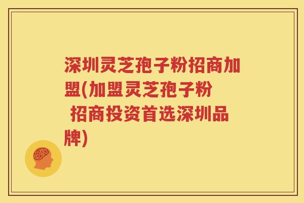 深圳灵芝孢子粉招商加盟(加盟灵芝孢子粉  招商投资首选深圳品牌)