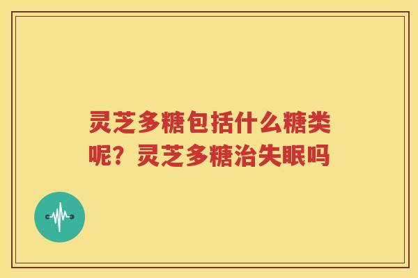 灵芝多糖包括什么糖类呢？灵芝多糖治失眠吗