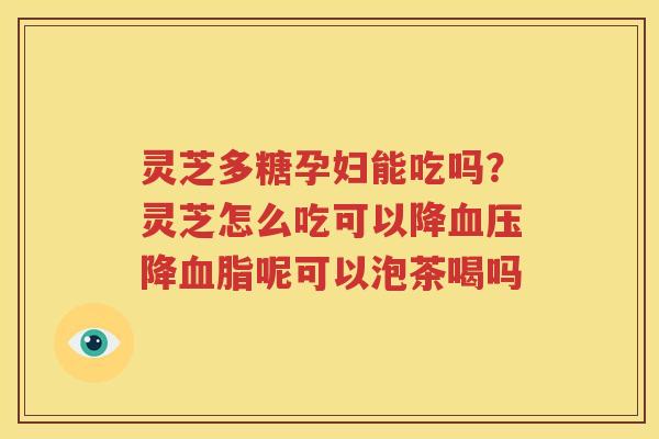 灵芝多糖孕妇能吃吗？灵芝怎么吃可以降血压降血脂呢可以泡茶喝吗