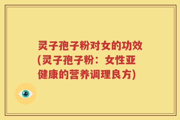 灵子孢子粉对女的功效(灵子孢子粉：女性亚健康的营养调理良方)