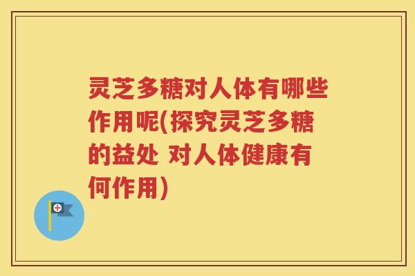 灵芝多糖对人体有哪些作用呢(探究灵芝多糖的益处 对人体健康有何作用)
