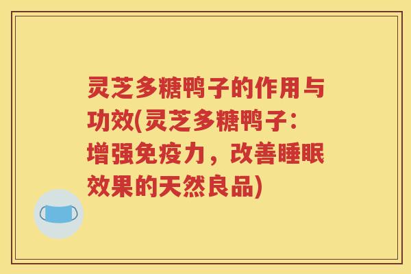 灵芝多糖鸭子的作用与功效(灵芝多糖鸭子：增强免疫力，改善睡眠效果的天然良品)