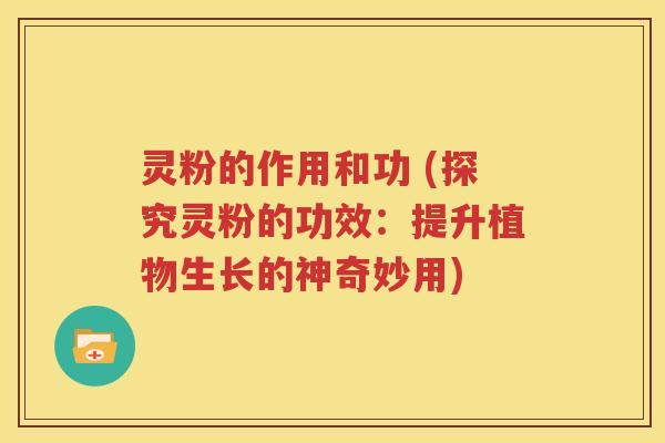 灵粉的作用和功 (探究灵粉的功效：提升植物生长的神奇妙用)