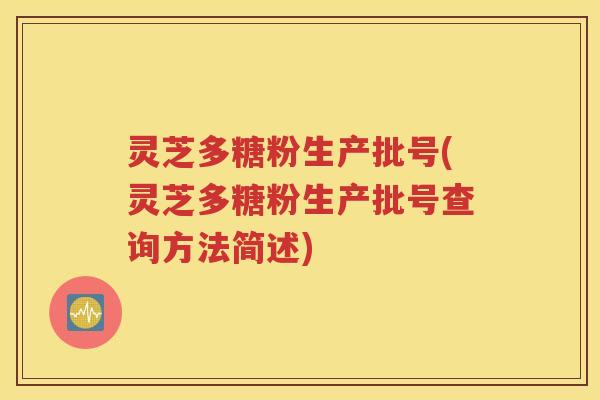 灵芝多糖粉生产批号(灵芝多糖粉生产批号查询方法简述)