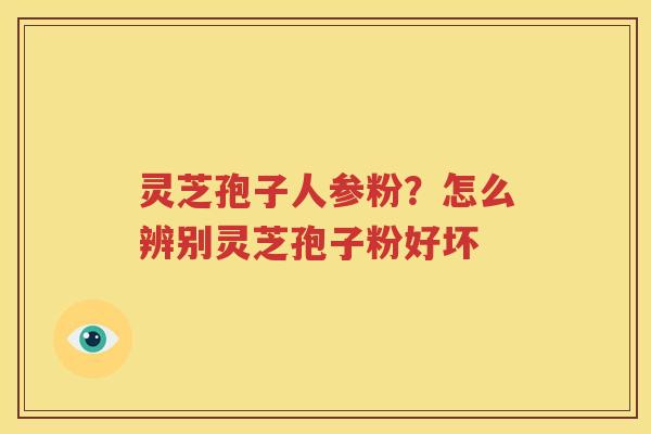 灵芝孢子人参粉？怎么辨别灵芝孢子粉好坏