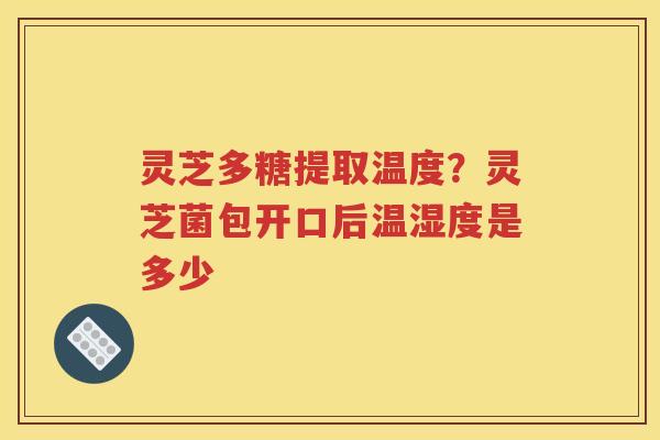 灵芝多糖提取温度？灵芝菌包开口后温湿度是多少
