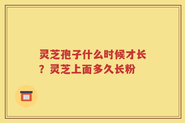 灵芝孢子什么时候才长？灵芝上面多久长粉