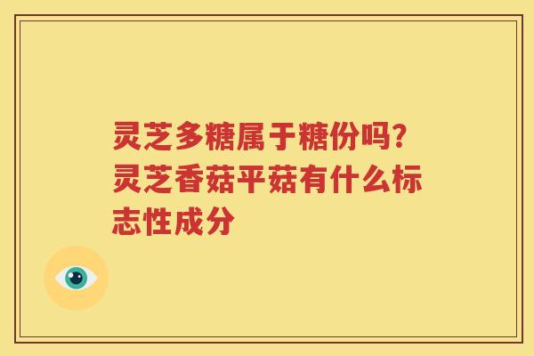 灵芝多糖属于糖份吗？灵芝香菇平菇有什么标志性成分