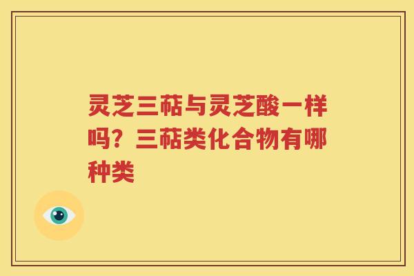 灵芝三萜与灵芝酸一样吗？三萜类化合物有哪种类