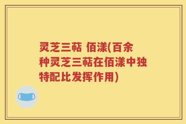 灵芝三萜 佰漾(百余种灵芝三萜在佰漾中独特配比发挥作用)