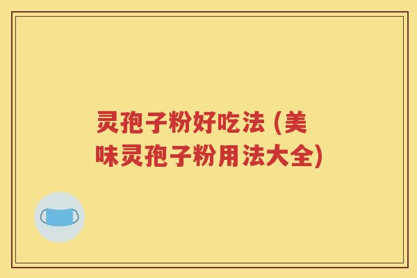 灵孢子粉好吃法 (美味灵孢子粉用法大全)