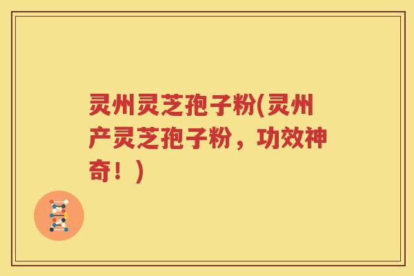 灵州灵芝孢子粉(灵州产灵芝孢子粉，功效神奇！)