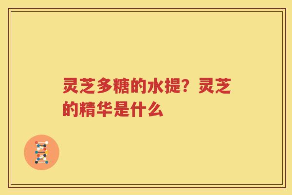 灵芝多糖的水提？灵芝的精华是什么