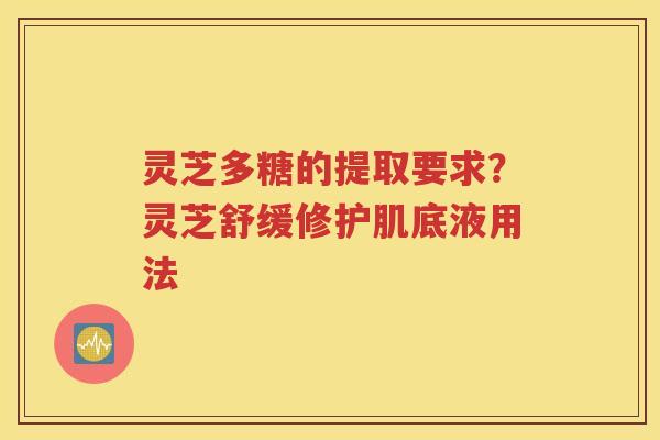 灵芝多糖的提取要求？灵芝舒缓修护肌底液用法