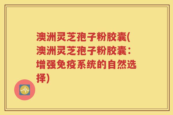 澳洲灵芝孢子粉胶囊(澳洲灵芝孢子粉胶囊：增强免疫系统的自然选择)