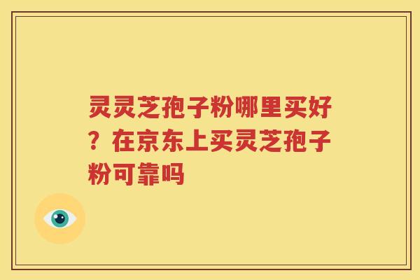 灵灵芝孢子粉哪里买好？在京东上买灵芝孢子粉可靠吗