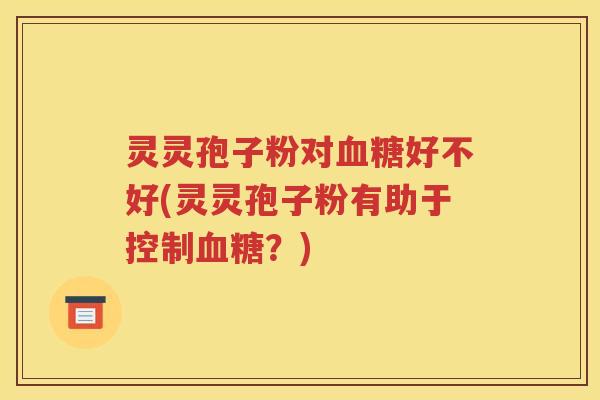 灵灵孢子粉对血糖好不好(灵灵孢子粉有助于控制血糖？)