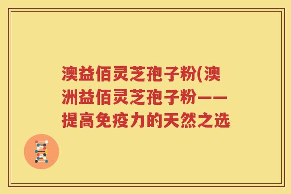 澳益佰灵芝孢子粉(澳洲益佰灵芝孢子粉——提高免疫力的天然之选