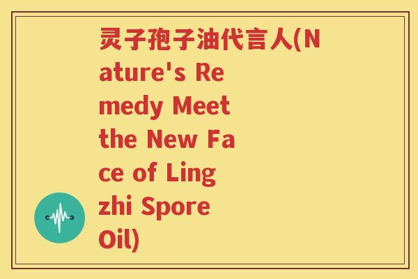 灵子孢子油代言人(Nature's Remedy Meet the New Face of Lingzhi Spore Oil)