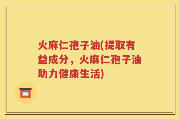 火麻仁孢子油(提取有益成分，火麻仁孢子油助力健康生活)