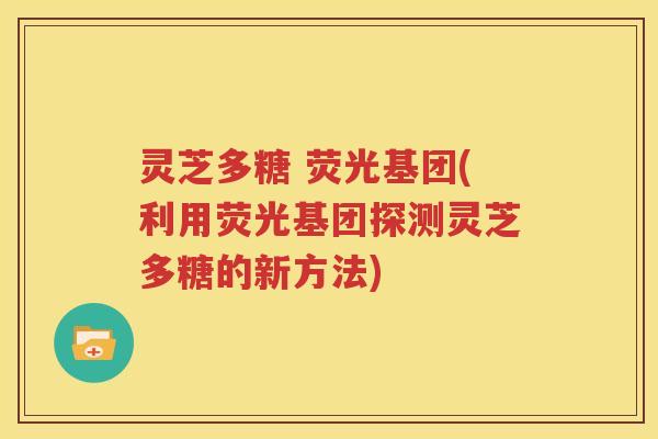 灵芝多糖 荧光基团(利用荧光基团探测灵芝多糖的新方法)