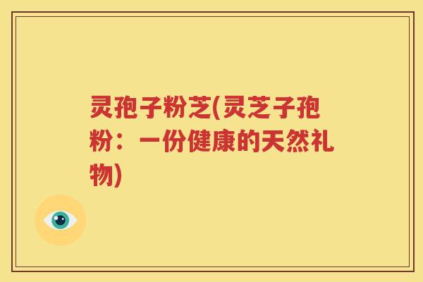 灵孢子粉芝(灵芝子孢粉：一份健康的天然礼物)