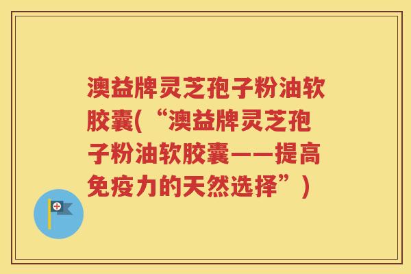 澳益牌灵芝孢子粉油软胶囊(“澳益牌灵芝孢子粉油软胶囊——提高免疫力的天然选择”)