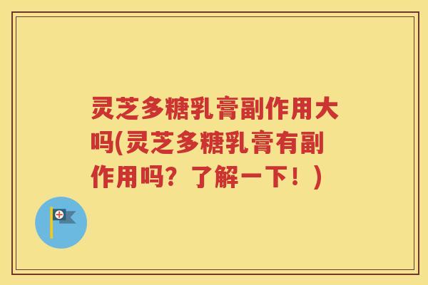 灵芝多糖乳膏副作用大吗(灵芝多糖乳膏有副作用吗？了解一下！)