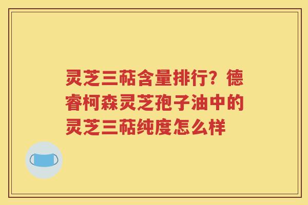 灵芝三萜含量排行？德睿柯森灵芝孢子油中的灵芝三萜纯度怎么样