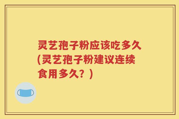灵艺孢子粉应该吃多久(灵艺孢子粉建议连续食用多久？)