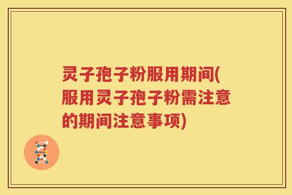 灵子孢子粉服用期间(服用灵子孢子粉需注意的期间注意事项)