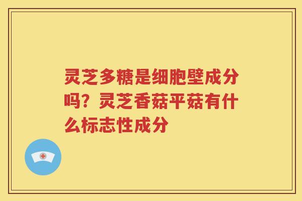 灵芝多糖是细胞壁成分吗？灵芝香菇平菇有什么标志性成分