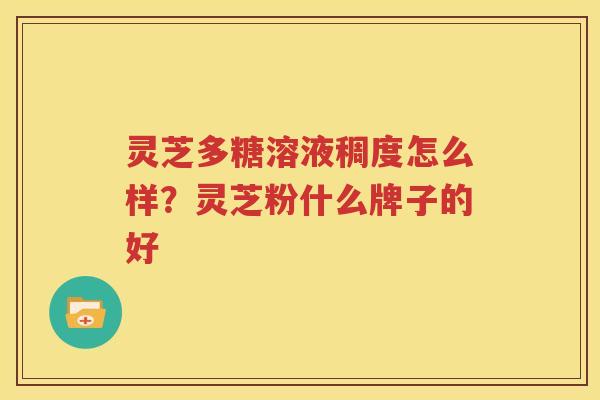 灵芝多糖溶液稠度怎么样？灵芝粉什么牌子的好