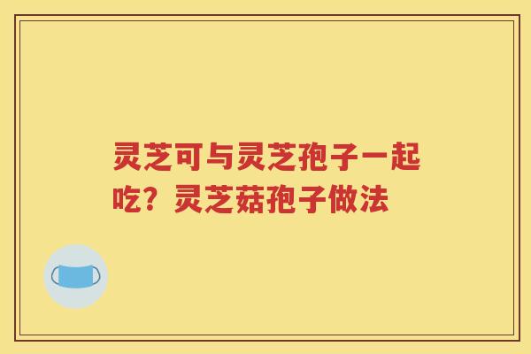 灵芝可与灵芝孢子一起吃？灵芝菇孢子做法