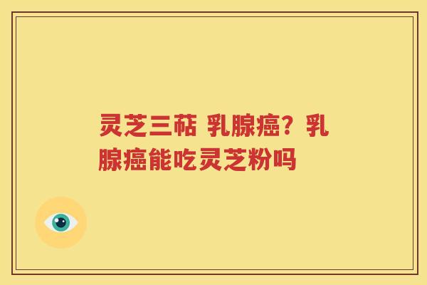 灵芝三萜 乳腺癌？乳腺癌能吃灵芝粉吗