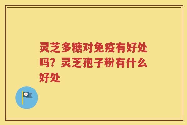 灵芝多糖对免疫有好处吗？灵芝孢子粉有什么好处