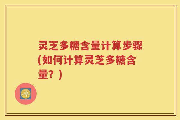 灵芝多糖含量计算步骤(如何计算灵芝多糖含量？)