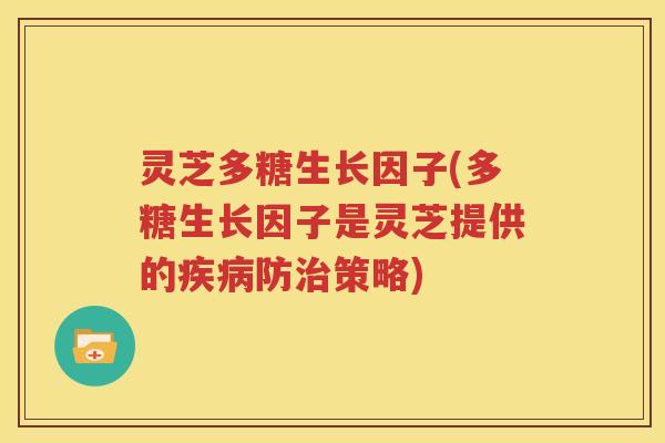 灵芝多糖生长因子(多糖生长因子是灵芝提供的疾病防治策略)