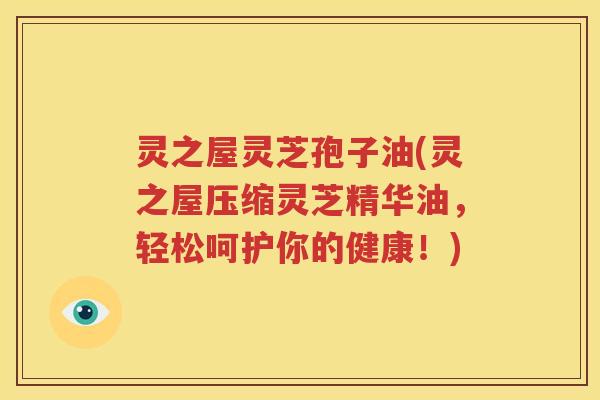 灵之屋灵芝孢子油(灵之屋压缩灵芝精华油，轻松呵护你的健康！)