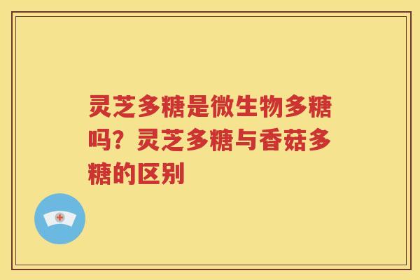 灵芝多糖是微生物多糖吗？灵芝多糖与香菇多糖的区别